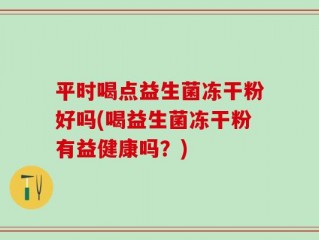 平时喝点益生菌冻干粉好吗(喝益生菌冻干粉有益健康吗？)