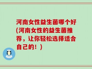 河南女性益生菌哪个好(河南女性的益生菌推荐，让你轻松选择适合自己的！)