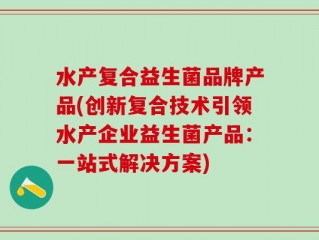 水产复合益生菌品牌产品(创新复合技术引领水产企业益生菌产品：一站式解决方案)