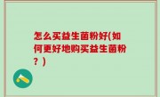 怎么买益生菌粉好(如何更好地购买益生菌粉？)