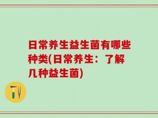 日常养生益生菌有哪些种类(日常养生：了解几种益生菌)