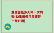 益生菌是多久停一次的呢(益生菌使用需要停一断时间)