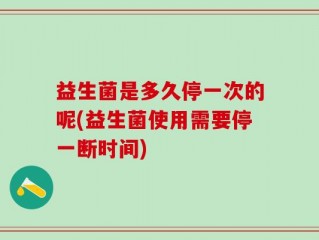 益生菌是多久停一次的呢(益生菌使用需要停一断时间)