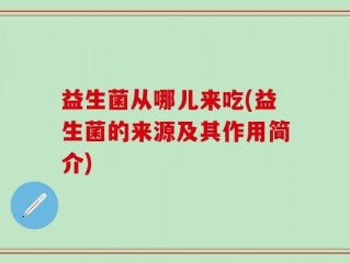 益生菌从哪儿来吃(益生菌的来源及其作用简介)