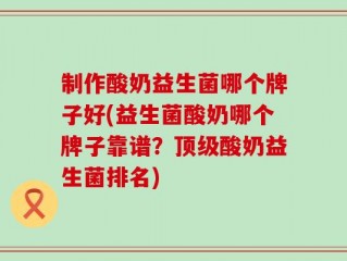 制作酸奶益生菌哪个牌子好(益生菌酸奶哪个牌子靠谱？顶级酸奶益生菌排名)