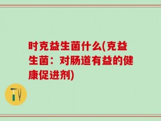 时克益生菌什么(克益生菌：对肠道有益的健康促进剂)