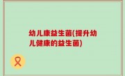 幼儿康益生菌(提升幼儿健康的益生菌)