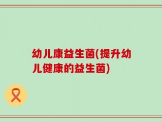 幼儿康益生菌(提升幼儿健康的益生菌)