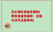 怎么喂吃宜益生菌粉(喂食宜益生菌粉：正确方法与注意事项)