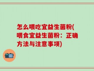 怎么喂吃宜益生菌粉(喂食宜益生菌粉：正确方法与注意事项)