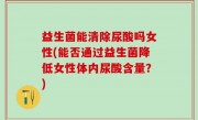 益生菌能清除尿酸吗女性(能否通过益生菌降低女性体内尿酸含量？)