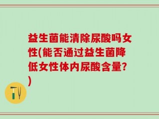 益生菌能清除尿酸吗女性(能否通过益生菌降低女性体内尿酸含量？)