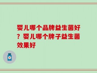 婴儿哪个品牌益生菌好？婴儿哪个牌子益生菌效果好