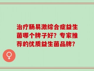 治疗肠易激综合症益生菌哪个牌子好？专家推荐的优质益生菌品牌？