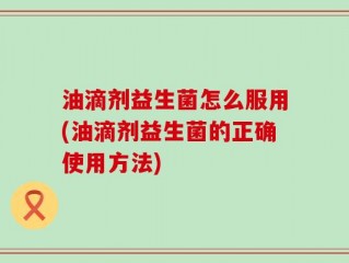 油滴剂益生菌怎么服用(油滴剂益生菌的正确使用方法)