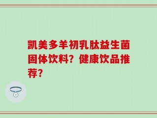 凯美多羊初乳肽益生菌固体饮料？健康饮品推荐？