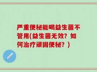 严重便秘能喝益生菌不管用(益生菌无效？如何治疗顽固便秘？)