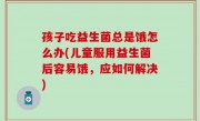 孩子吃益生菌总是饿怎么办(儿童服用益生菌后容易饿，应如何解决)