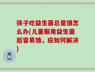 孩子吃益生菌总是饿怎么办(儿童服用益生菌后容易饿，应如何解决)