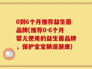 0到6个月推荐益生菌品牌(推荐0-6个月婴儿使用的益生菌品牌，保护宝宝肠道健康)