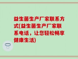 益生菌生产厂家联系方式(益生菌生产厂家联系电话，让您轻松畅享健康生活)