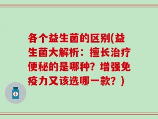 各个益生菌的区别(益生菌大解析：擅长治疗便秘的是哪种？增强免疫力又该选哪一款？)