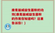 康麦丽威益生菌粉的功效(康麦丽威益生菌粉的作用你知道吗？这里告诉你！)