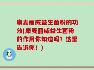 康麦丽威益生菌粉的功效(康麦丽威益生菌粉的作用你知道吗？这里告诉你！)