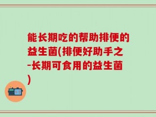 能长期吃的帮助排便的益生菌(排便好助手之－长期可食用的益生菌)