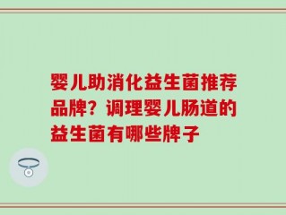 婴儿助消化益生菌推荐品牌？调理婴儿肠道的益生菌有哪些牌子