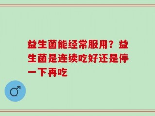 益生菌能经常服用？益生菌是连续吃好还是停一下再吃
