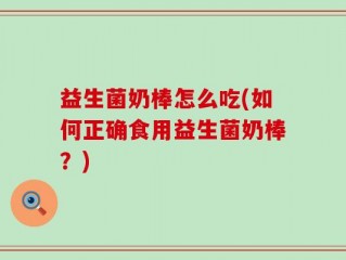 益生菌奶棒怎么吃(如何正确食用益生菌奶棒？)