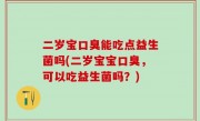 二岁宝口臭能吃点益生菌吗(二岁宝宝口臭，可以吃益生菌吗？)