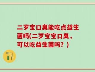 二岁宝口臭能吃点益生菌吗(二岁宝宝口臭，可以吃益生菌吗？)