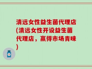 清远女性益生菌代理店(清远女性开设益生菌代理店，赢得市场青睐)