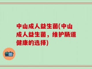 中山成人益生菌(中山成人益生菌，维护肠道健康的选择)