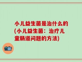 小儿益生菌是治什么的(小儿益生菌：治疗儿童肠道问题的方法)