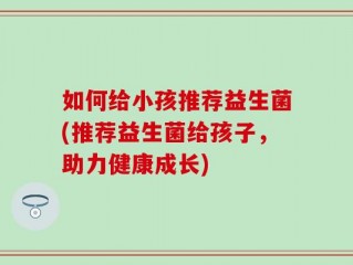 如何给小孩推荐益生菌(推荐益生菌给孩子，助力健康成长)