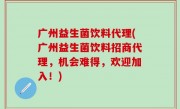 广州益生菌饮料代理(广州益生菌饮料招商代理，机会难得，欢迎加入！)