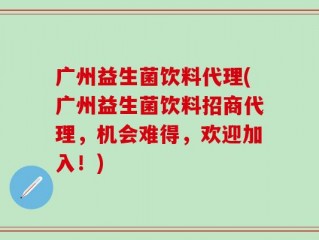 广州益生菌饮料代理(广州益生菌饮料招商代理，机会难得，欢迎加入！)