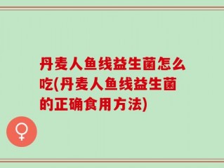 丹麦人鱼线益生菌怎么吃(丹麦人鱼线益生菌的正确食用方法)