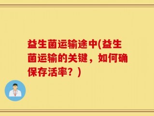 益生菌运输途中(益生菌运输的关键，如何确保存活率？)