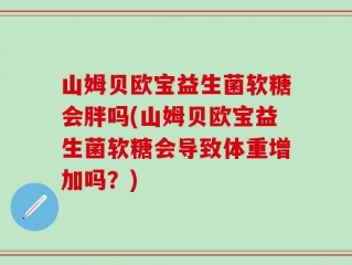 山姆贝欧宝益生菌软糖会胖吗(山姆贝欧宝益生菌软糖会导致体重增加吗？)