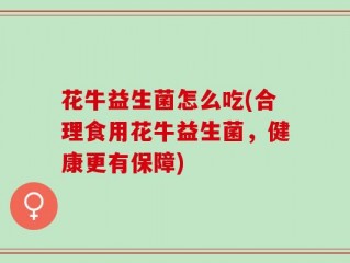 花牛益生菌怎么吃(合理食用花牛益生菌，健康更有保障)