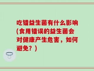 吃错益生菌有什么影响(食用错误的益生菌会对健康产生危害，如何避免？)