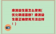 康源益生菌怎么使用(优化肠道菌群？康源益生菌正确使用方法这样！)