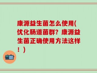 康源益生菌怎么使用(优化肠道菌群？康源益生菌正确使用方法这样！)