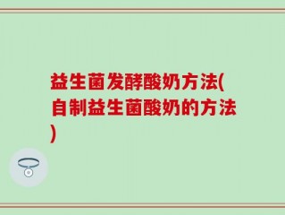 益生菌发酵酸奶方法(自制益生菌酸奶的方法)