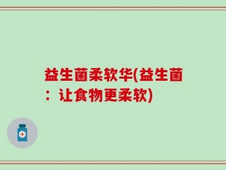 益生菌柔软华(益生菌：让食物更柔软)