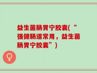 益生菌肠胃宁胶囊(“强健肠道常用，益生菌肠胃宁胶囊”)